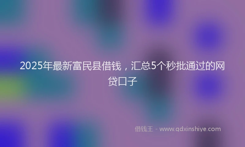 2025年最新富民县借钱，汇总5个秒批通过的网贷口子