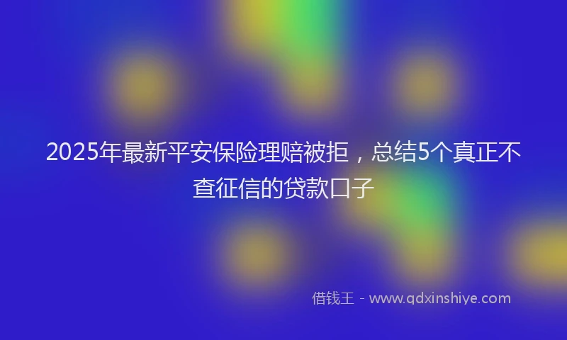 2025年最新平安保险理赔被拒，总结5个真正不查征信的贷款口子