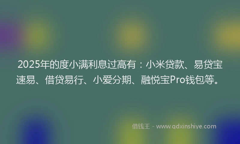 2025年的度小满利息过高有：小米贷款、易贷宝速易、借贷易行、小爱分期、融悦宝Pro钱包等。