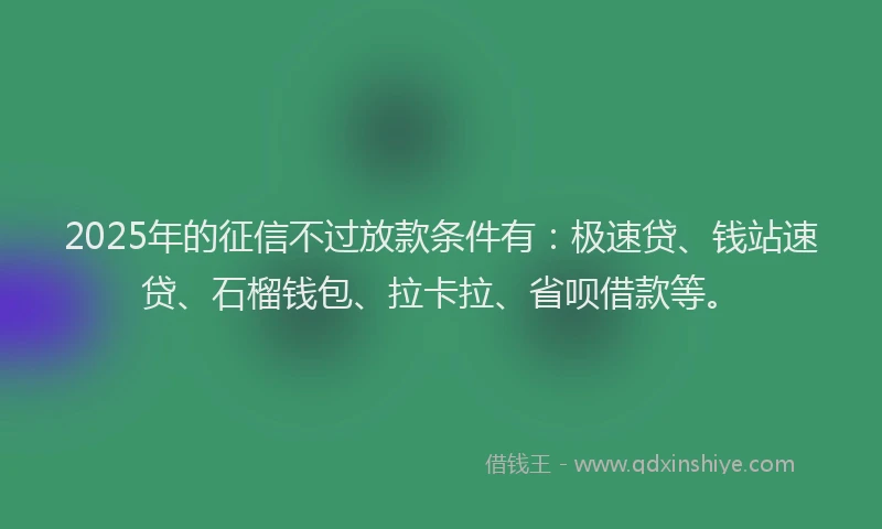 2025年的征信不过放款条件有：极速贷、钱站速贷、石榴钱包、拉卡拉、省呗借款等。