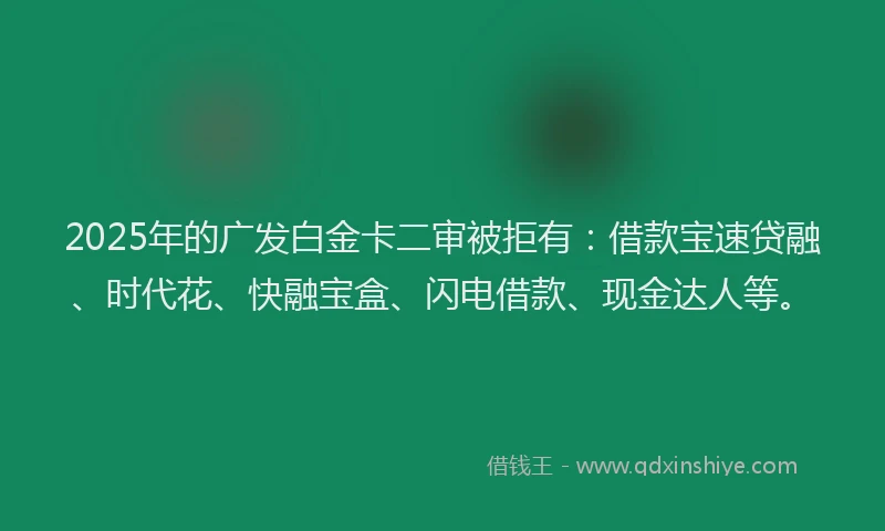 2025年的广发白金卡二审被拒有：借款宝速贷融、时代花、快融宝盒、闪电借款、现金达人等。