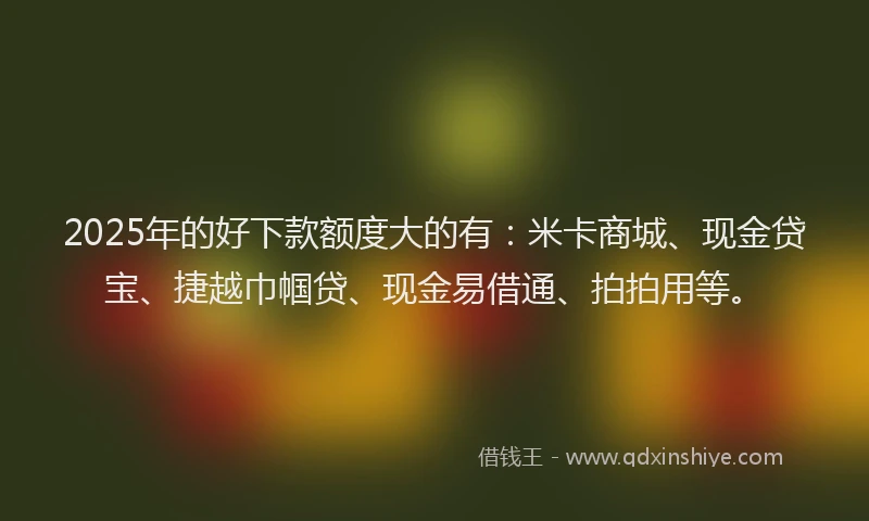 2025年的好下款额度大的有：米卡商城、现金贷宝、捷越巾帼贷、现金易借通、拍拍用等。