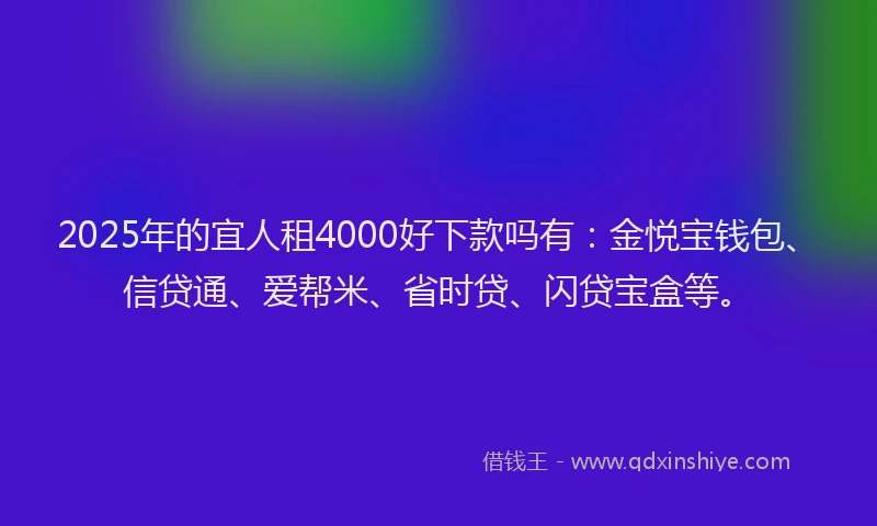2025年的宜人租4000好下款吗有：金悦宝钱包、信贷通、爱帮米、省时贷、闪贷宝盒等。