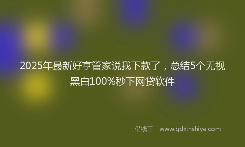 2025年最新好享管家说我下款了，总结5个无视黑白100%秒下网贷软件