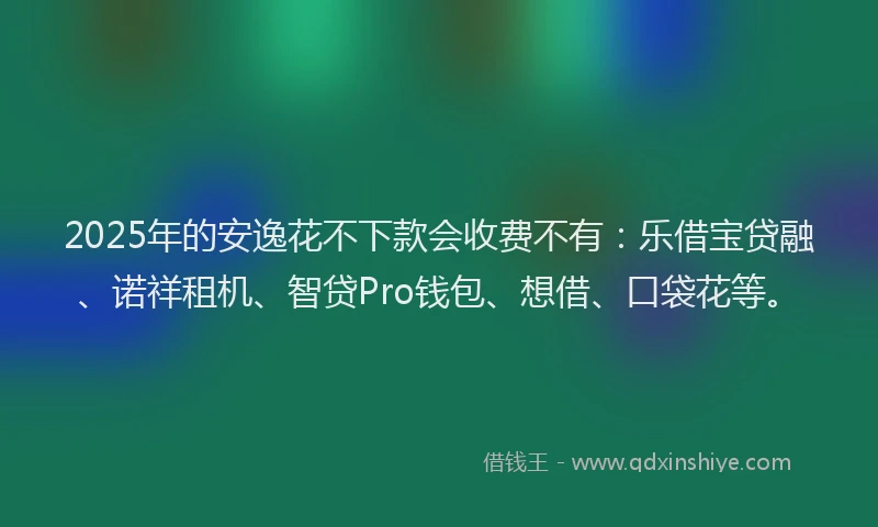 2025年的安逸花不下款会收费不有：乐借宝贷融、诺祥租机、智贷Pro钱包、想借、口袋花等。