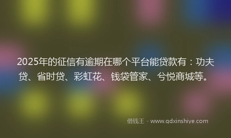 2025年的征信有逾期在哪个平台能贷款有：功夫贷、省时贷、彩虹花、钱袋管家、兮悦商城等。