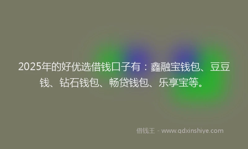 2025年的好优选借钱口子有：鑫融宝钱包、豆豆钱、钻石钱包、畅贷钱包、乐享宝等。