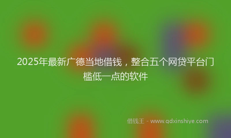 2025年最新广德当地借钱，整合五个网贷平台门槛低一点的软件