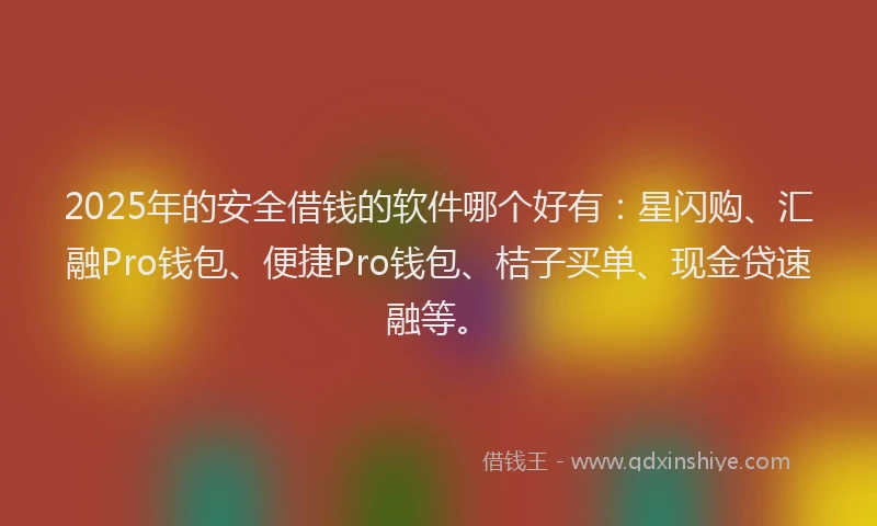 2025年的安全借钱的软件哪个好有：星闪购、汇融Pro钱包、便捷Pro钱包、桔子买单、现金贷速融等。