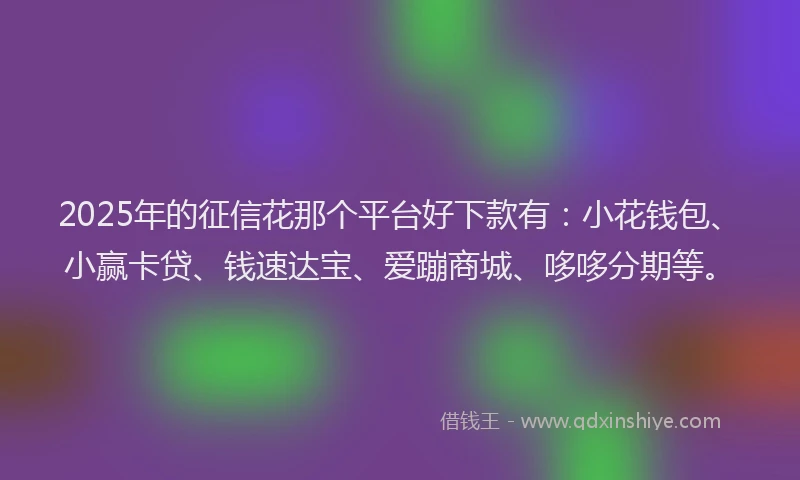 2025年的征信花那个平台好下款有：小花钱包、小赢卡贷、钱速达宝、爱蹦商城、哆哆分期等。
