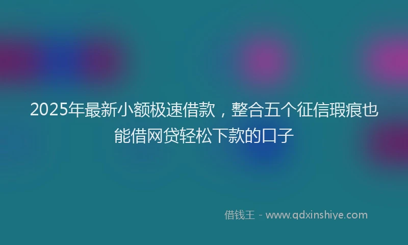 2025年最新小额极速借款，整合五个征信瑕疵也能借网贷轻松下款的口子