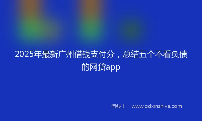 2025年最新广州借钱支付分，总结五个不看负债的网贷app