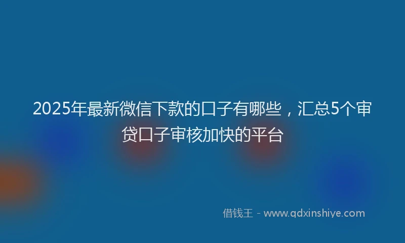 2025年最新微信下款的口子有哪些，汇总5个审贷口子审核加快的平台
