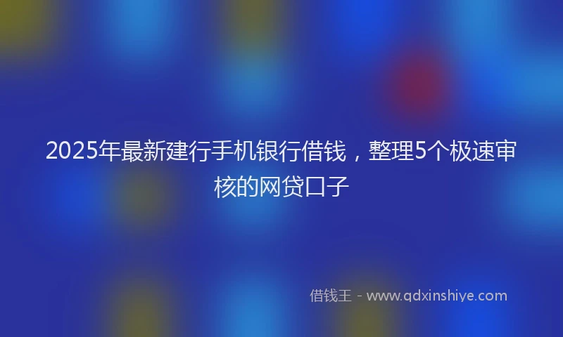 2025年最新建行手机银行借钱，整理5个极速审核的网贷口子