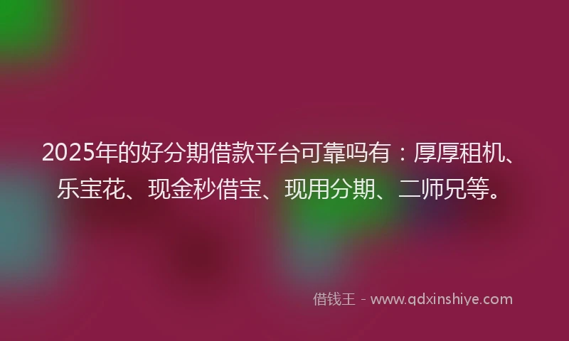 2025年的好分期借款平台可靠吗有：厚厚租机、乐宝花、现金秒借宝、现用分期、二师兄等。