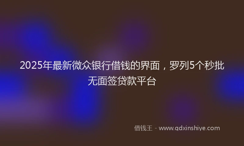 2025年最新微众银行借钱的界面，罗列5个秒批无面签贷款平台
