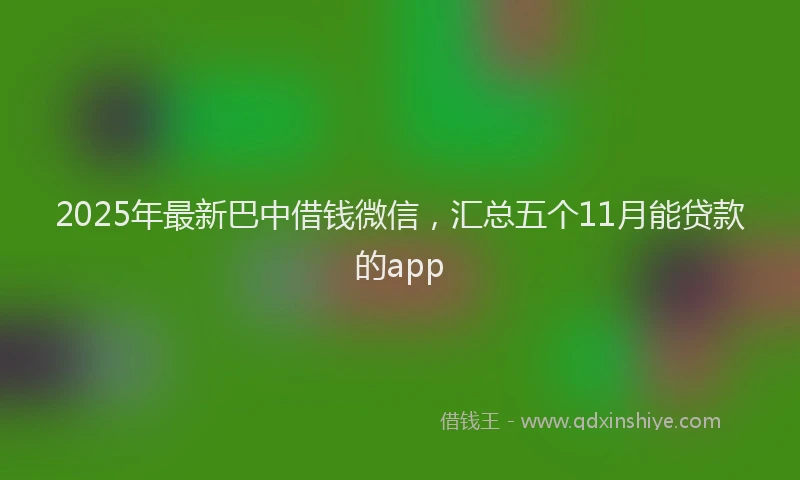 2025年最新巴中借钱微信，汇总五个11月能贷款的app
