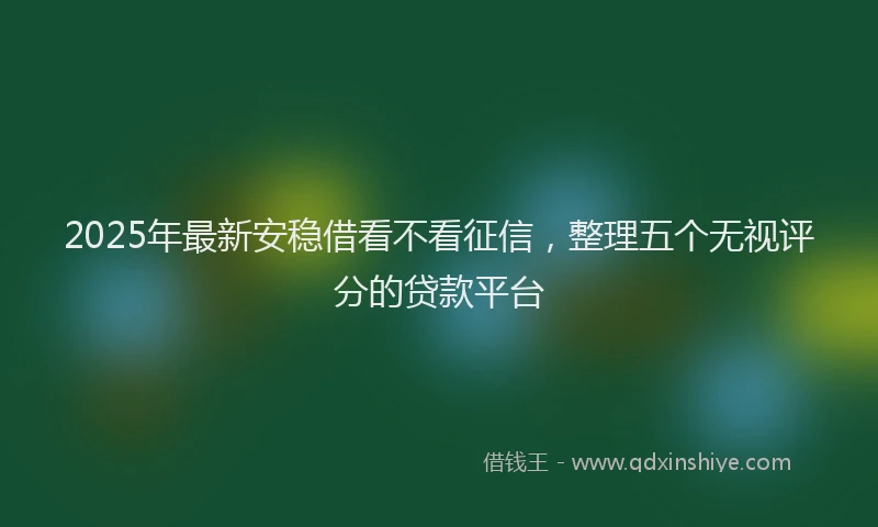 2025年最新安稳借看不看征信，整理五个无视评分的贷款平台