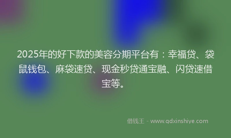 2025年的好下款的美容分期平台有：幸福贷、袋鼠钱包、麻袋速贷、现金秒贷通宝融、闪贷速借宝等。