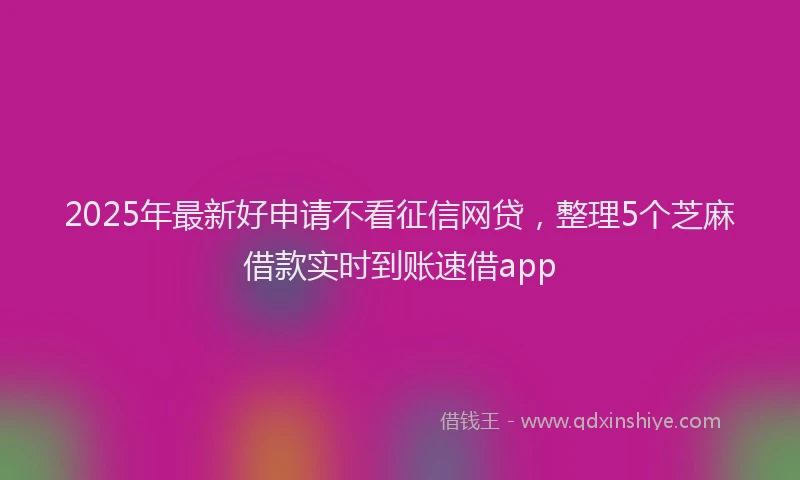 2025年最新好申请不看征信网贷，整理5个芝麻借款实时到账速借app