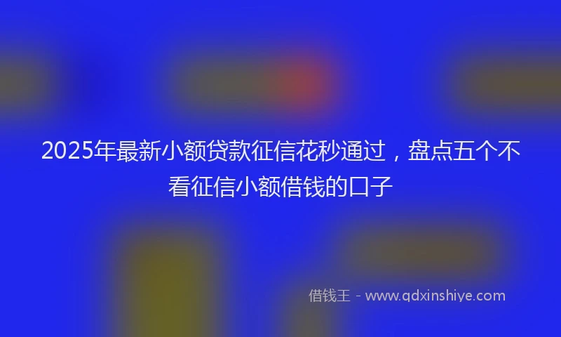 2025年最新小额贷款征信花秒通过，盘点五个不看征信小额借钱的口子