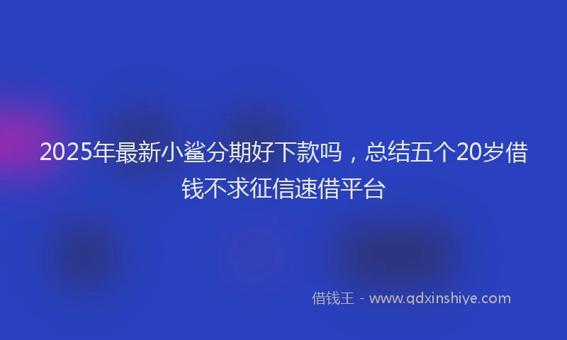 2025年最新小鲨分期好下款吗，总结五个20岁借钱不求征信速借平台