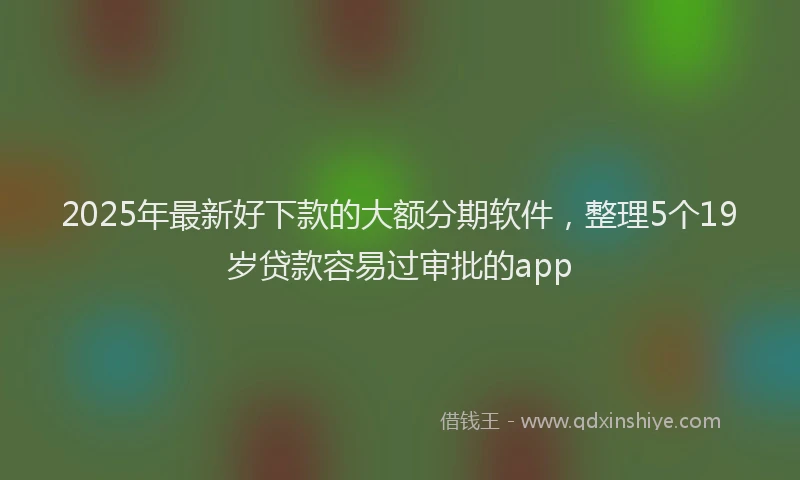 2025年最新好下款的大额分期软件，整理5个19岁贷款容易过审批的app