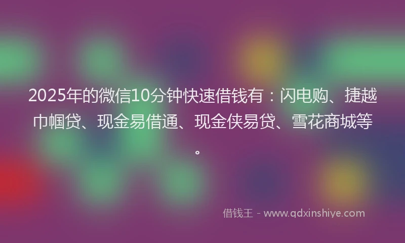 2025年的微信10分钟快速借钱有：闪电购、捷越巾帼贷、现金易借通、现金侠易贷、雪花商城等。