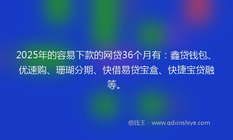 2025年的容易下款的网贷36个月有：鑫贷钱包、优速购、珊瑚分期、快借易贷宝盒、快捷宝贷融等。