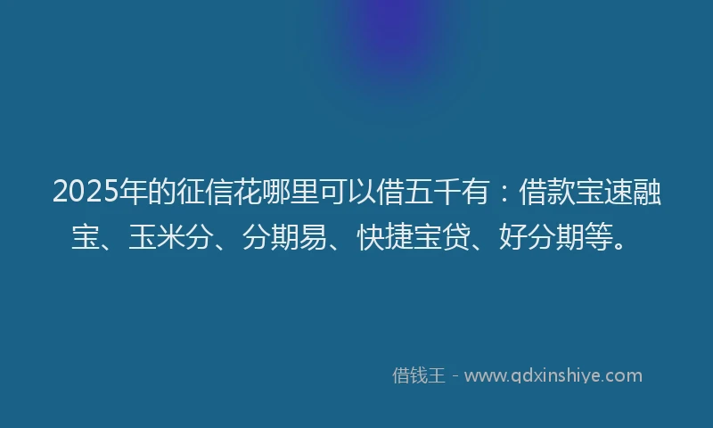 2025年的征信花哪里可以借五千有：借款宝速融宝、玉米分、分期易、快捷宝贷、好分期等。