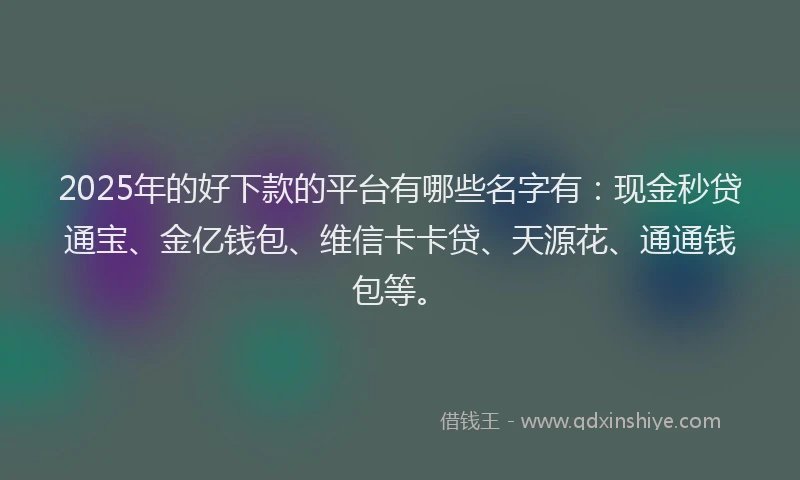 2025年的好下款的平台有哪些名字有：现金秒贷通宝、金亿钱包、维信卡卡贷、天源花、通通钱包等。