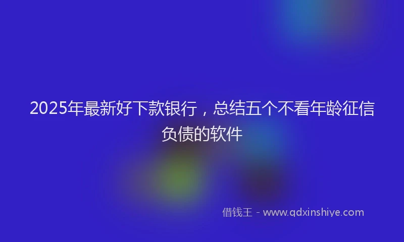 2025年最新好下款银行，总结五个不看年龄征信负债的软件