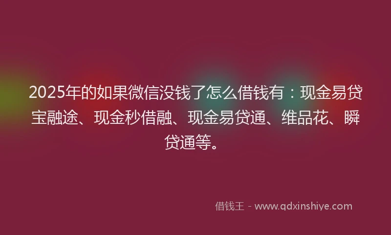 2025年的如果微信没钱了怎么借钱有：现金易贷宝融途、现金秒借融、现金易贷通、维品花、瞬贷通等。