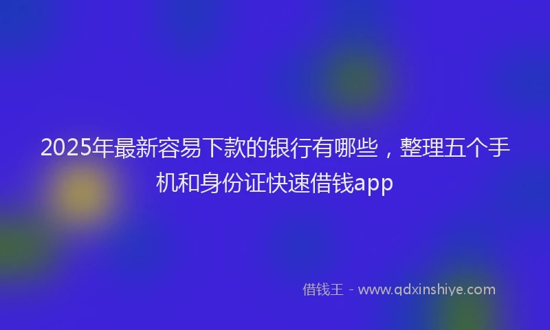 2025年最新容易下款的银行有哪些，整理五个手机和身份证快速借钱app