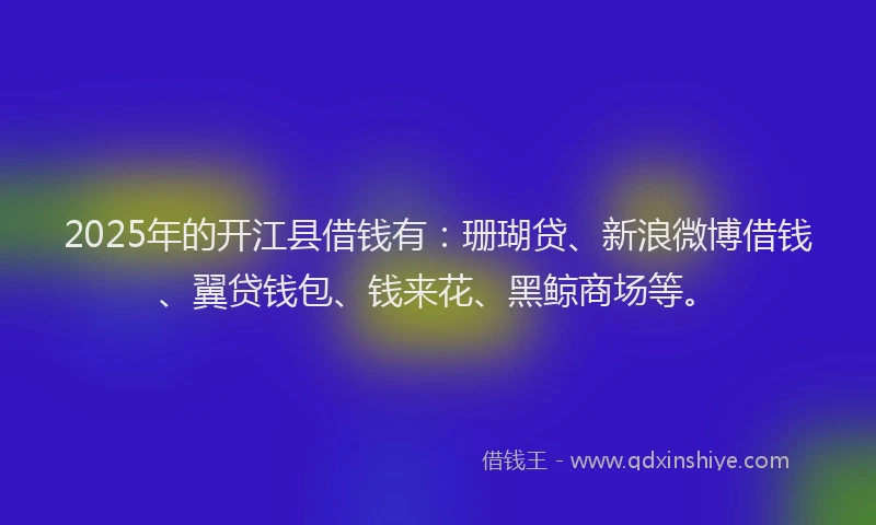 2025年的开江县借钱有：珊瑚贷、新浪微博借钱、翼贷钱包、钱来花、黑鲸商场等。