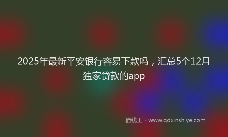 2025年最新平安银行容易下款吗，汇总5个12月独家贷款的app