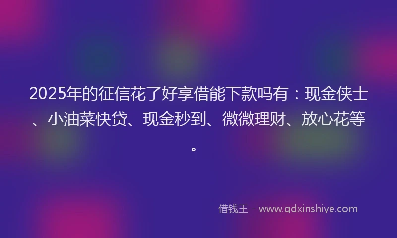2025年的征信花了好享借能下款吗有：现金侠士、小油菜快贷、现金秒到、微微理财、放心花等。