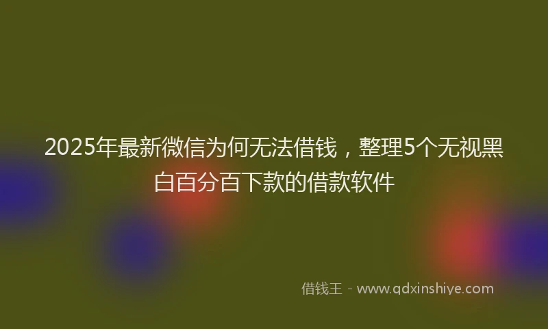 2025年最新微信为何无法借钱，整理5个无视黑白百分百下款的借款软件
