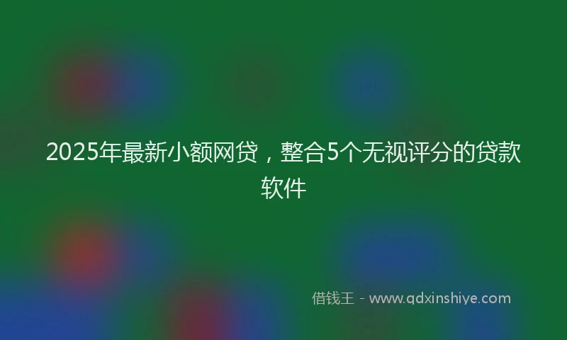 2025年最新小额网贷，整合5个无视评分的贷款软件