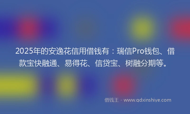 2025年的安逸花信用借钱有：瑞信Pro钱包、借款宝快融通、易得花、信贷宝、树融分期等。