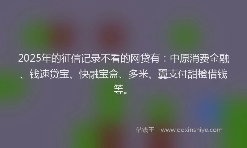 2025年的征信记录不看的网贷有：中原消费金融、钱速贷宝、快融宝盒、多米、翼支付甜橙借钱等。