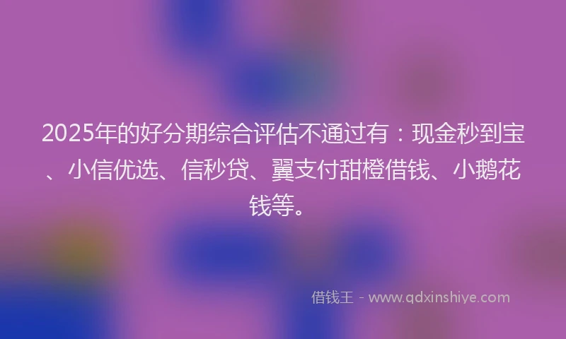 2025年的好分期综合评估不通过有：现金秒到宝、小信优选、信秒贷、翼支付甜橙借钱、小鹅花钱等。