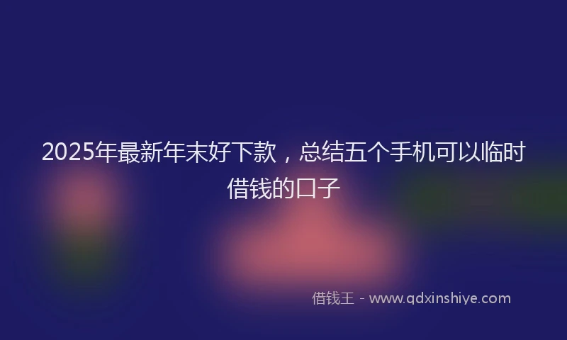 2025年最新年末好下款，总结五个手机可以临时借钱的口子