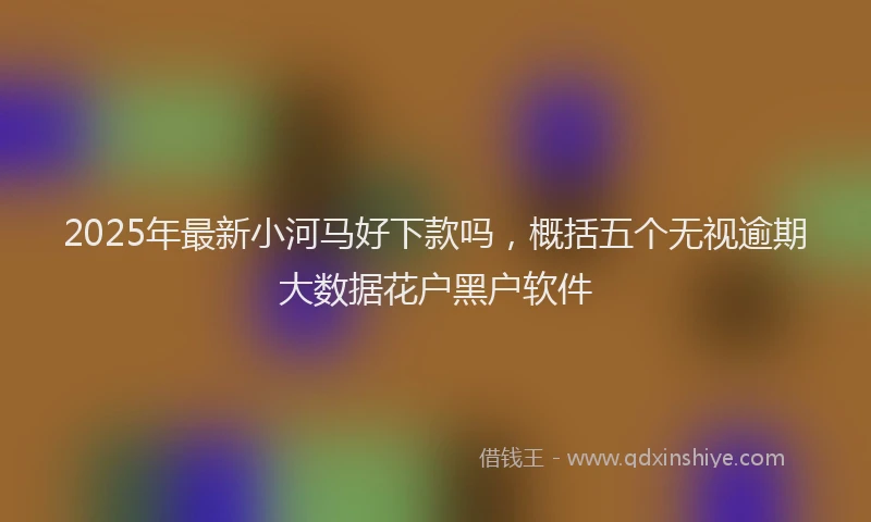 2025年最新小河马好下款吗，概括五个无视逾期大数据花户黑户软件