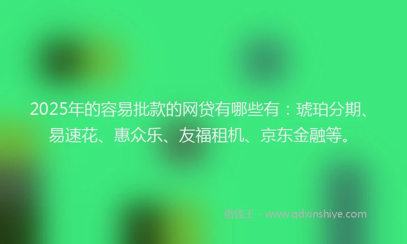 2025年的容易批款的网贷有哪些有：琥珀分期、易速花、惠众乐、友福租机、京东金融等。