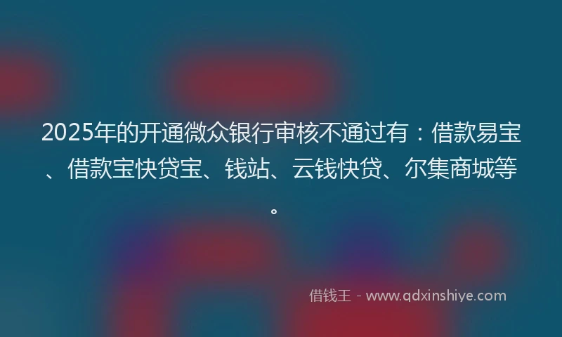 2025年的开通微众银行审核不通过有：借款易宝、借款宝快贷宝、钱站、云钱快贷、尔集商城等。