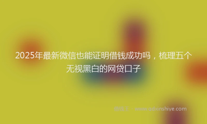 2025年最新微信也能证明借钱成功吗，梳理五个无视黑白的网贷口子