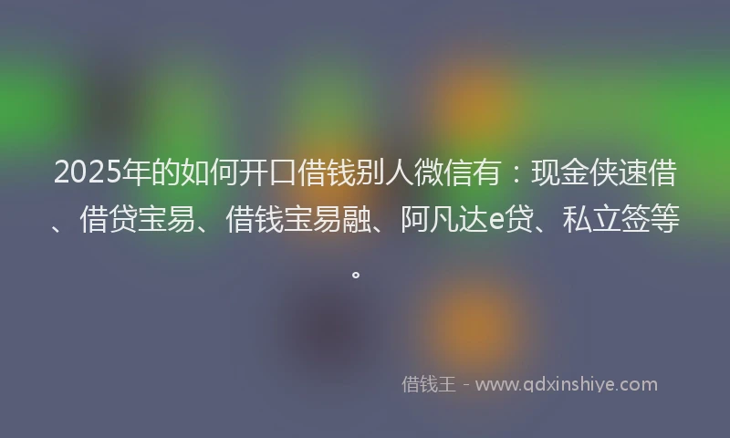 2025年的如何开口借钱别人微信有：现金侠速借、借贷宝易、借钱宝易融、阿凡达e贷、私立签等。