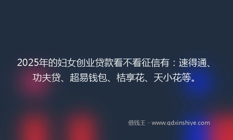 2025年的妇女创业贷款看不看征信有：速得通、功夫贷、超易钱包、桔享花、天小花等。