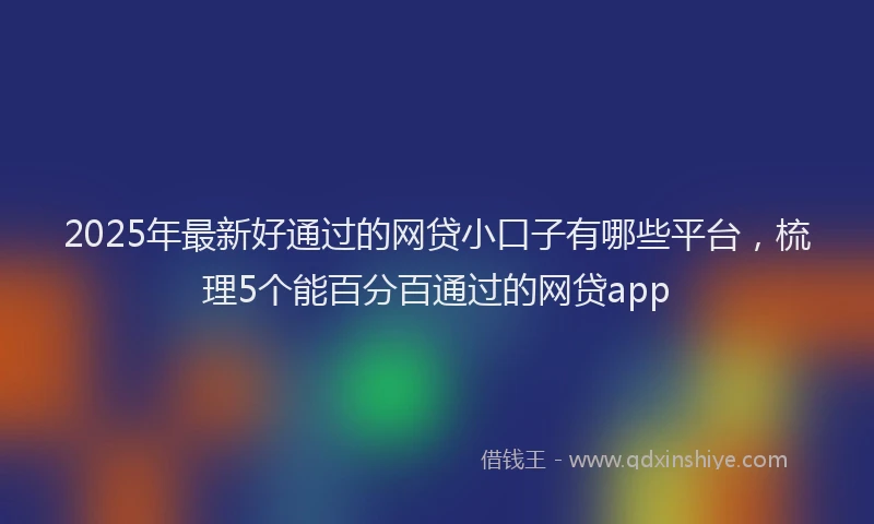 2025年最新好通过的网贷小口子有哪些平台，梳理5个能百分百通过的网贷app